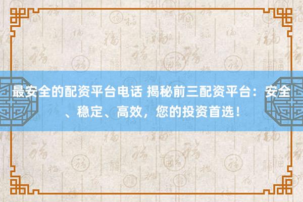 最安全的配资平台电话 揭秘前三配资平台：安全、稳定、高效，您的投资首选！