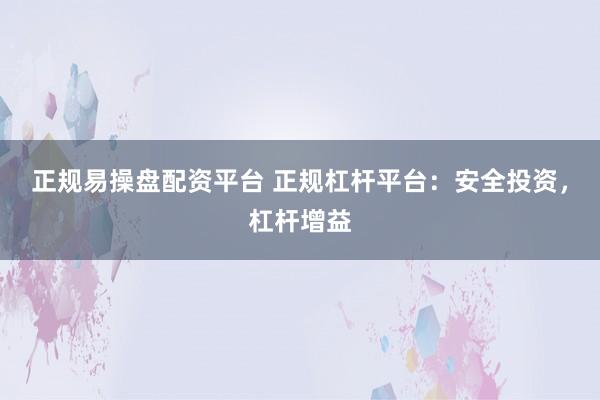 正规易操盘配资平台 正规杠杆平台：安全投资，杠杆增益