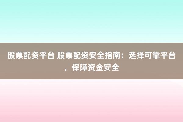 股票配资平台 股票配资安全指南：选择可靠平台，保障资金安全