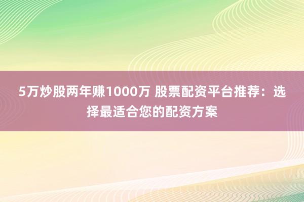 5万炒股两年赚1000万 股票配资平台推荐：选择最适合您的配资方案