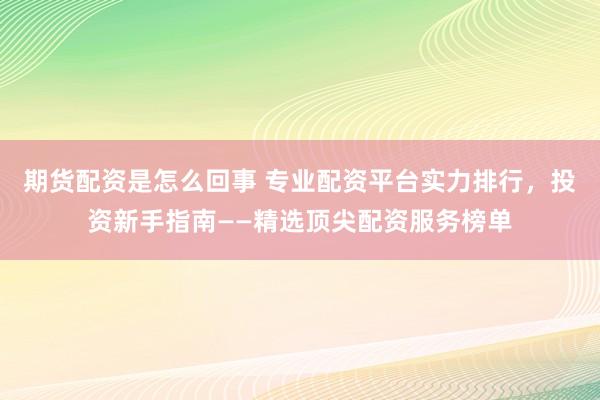 期货配资是怎么回事 专业配资平台实力排行，投资新手指南——精选顶尖配资服务榜单