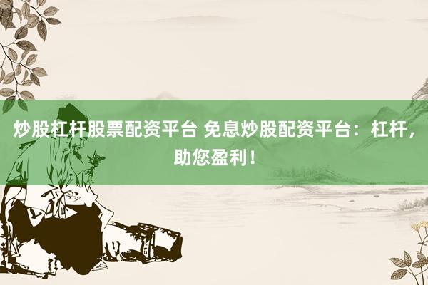 炒股杠杆股票配资平台 免息炒股配资平台：杠杆，助您盈利！