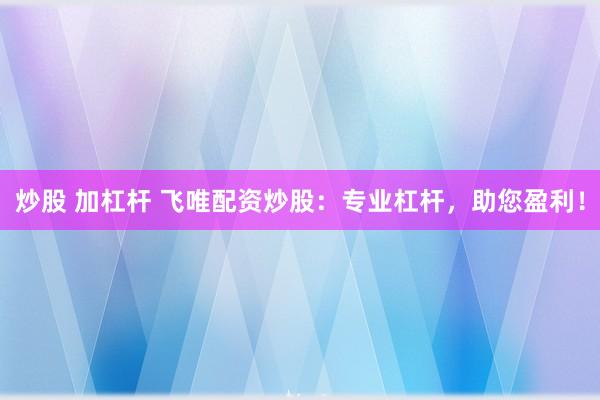 炒股 加杠杆 飞唯配资炒股：专业杠杆，助您盈利！