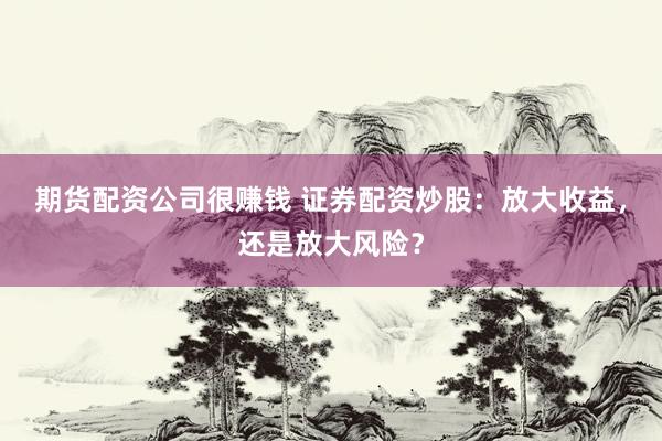 期货配资公司很赚钱 证券配资炒股：放大收益，还是放大风险？