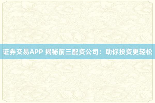 证券交易APP 揭秘前三配资公司：助你投资更轻松