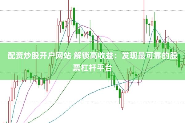 配资炒股开户网站 解锁高收益：发现最可靠的股票杠杆平台