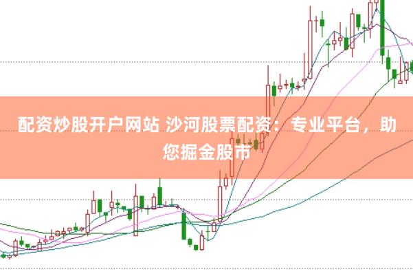 配资炒股开户网站 沙河股票配资：专业平台，助您掘金股市