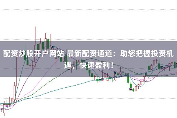 配资炒股开户网站 最新配资通道：助您把握投资机遇，快速盈利！