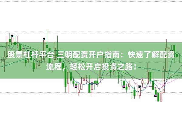 股票杠杆平台 三明配资开户指南：快速了解配资流程，轻松开启投资之路！