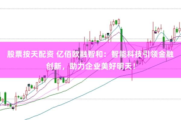 股票按天配资 亿佰欧融智和：智能科技引领金融创新，助力企业美好明天！