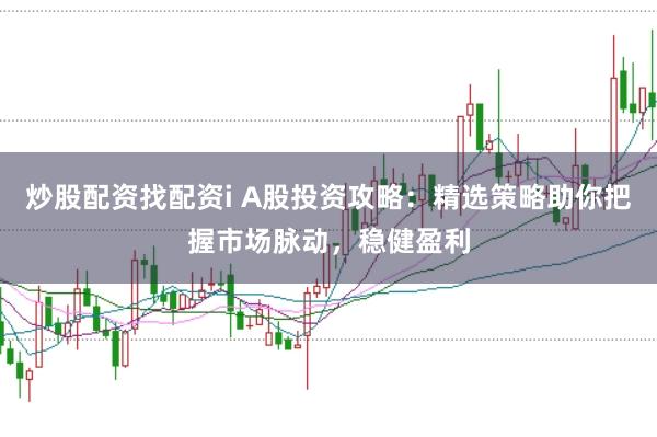 炒股配资找配资i A股投资攻略：精选策略助你把握市场脉动，稳健盈利