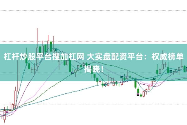 杠杆炒股平台搜加杠网 大实盘配资平台：权威榜单揭晓！