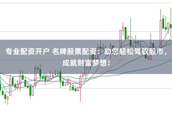 专业配资开户 名牌股票配资：助您轻松驾驭股市，成就财富梦想！