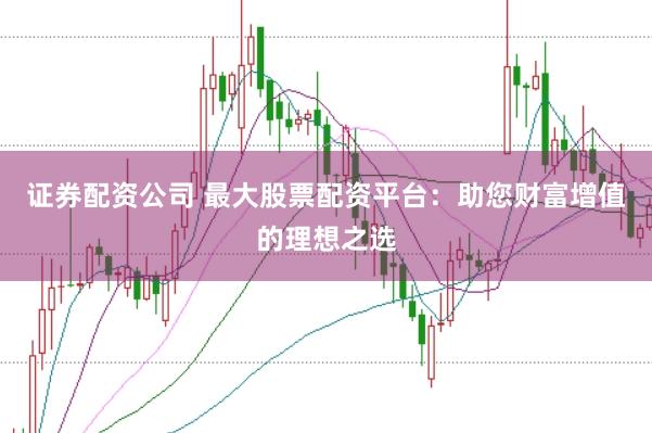 证券配资公司 最大股票配资平台：助您财富增值的理想之选