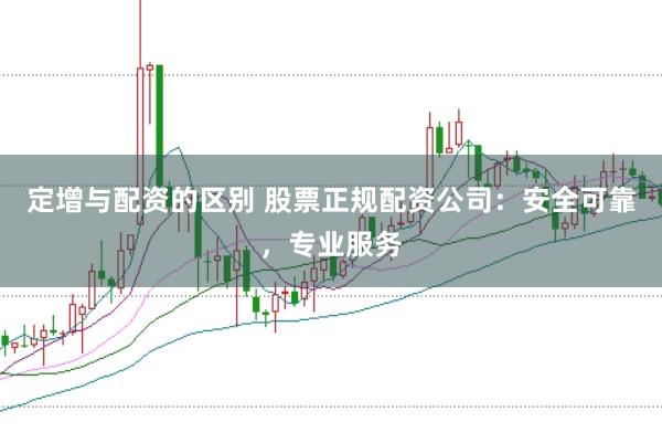 定增与配资的区别 股票正规配资公司：安全可靠，专业服务