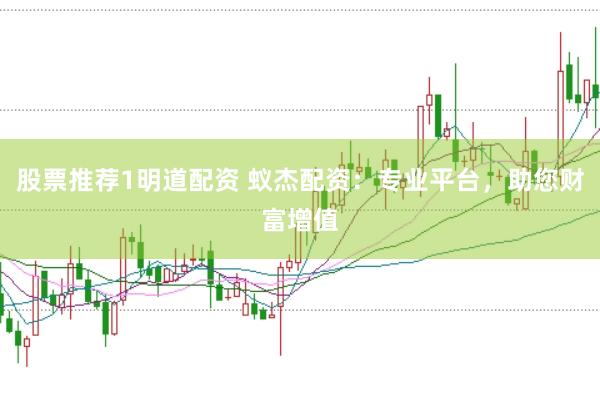 股票推荐1明道配资 蚁杰配资：专业平台，助您财富增值