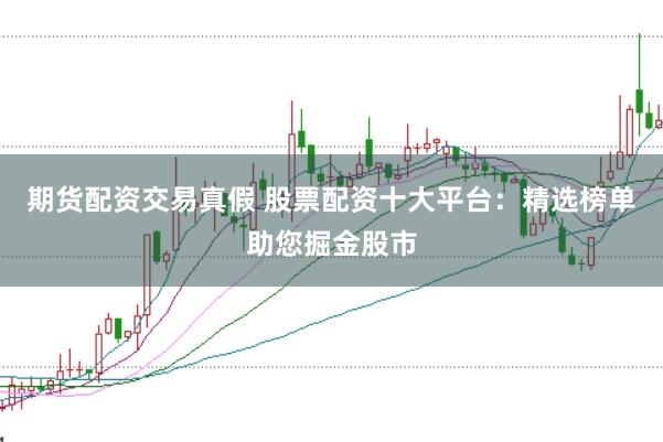 期货配资交易真假 股票配资十大平台：精选榜单助您掘金股市
