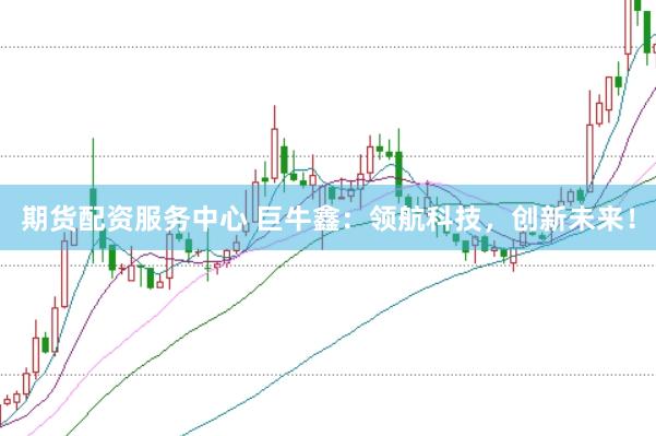 期货配资服务中心 巨牛鑫：领航科技，创新未来！
