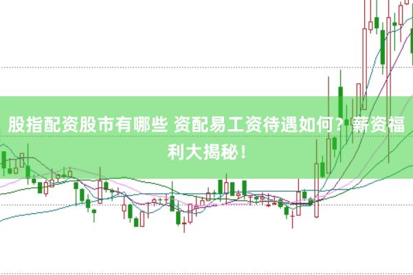 股指配资股市有哪些 资配易工资待遇如何？薪资福利大揭秘！