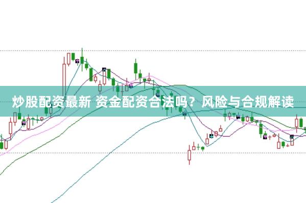 炒股配资最新 资金配资合法吗？风险与合规解读