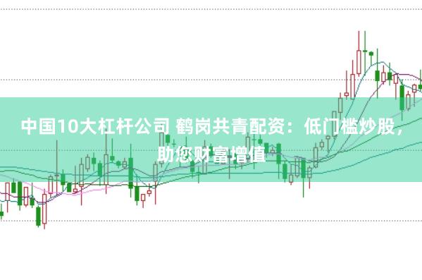中国10大杠杆公司 鹤岗共青配资：低门槛炒股，助您财富增值