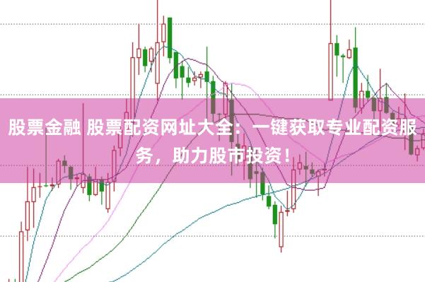 股票金融 股票配资网址大全：一键获取专业配资服务，助力股市投资！