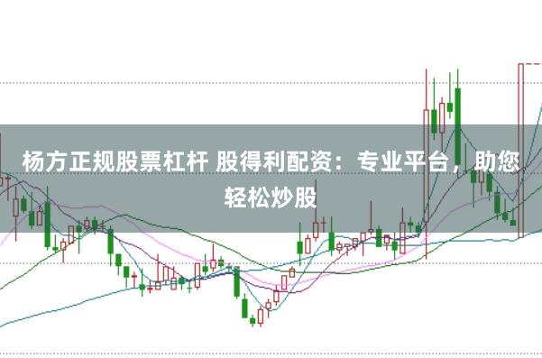 杨方正规股票杠杆 股得利配资：专业平台，助您轻松炒股