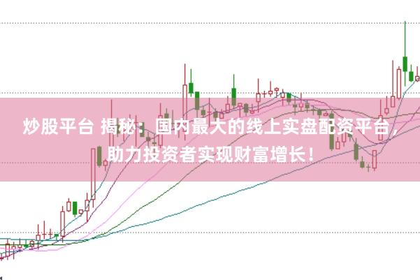 炒股平台 揭秘：国内最大的线上实盘配资平台，助力投资者实现财富增长！