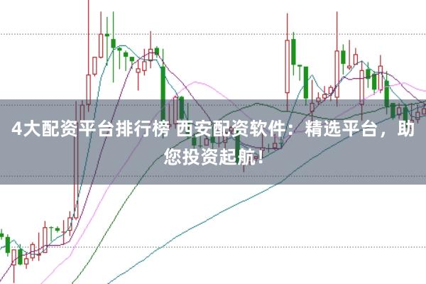 4大配资平台排行榜 西安配资软件：精选平台，助您投资起航！