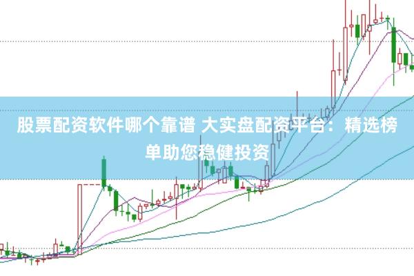 股票配资软件哪个靠谱 大实盘配资平台：精选榜单助您稳健投资