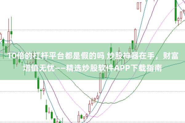 10倍的杠杆平台都是假的吗 炒股神器在手，财富增值无忧——精选炒股软件APP下载指南
