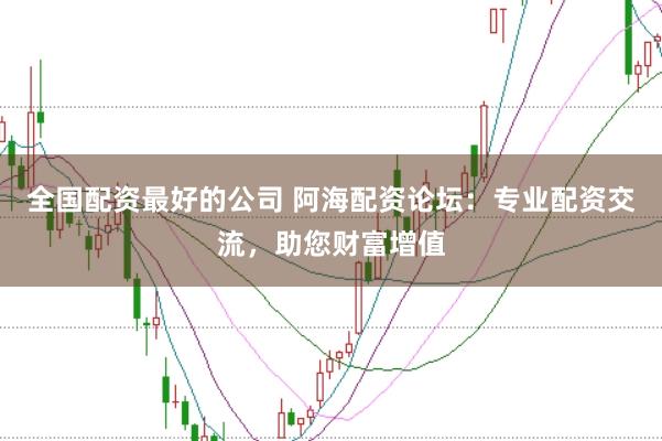 全国配资最好的公司 阿海配资论坛：专业配资交流，助您财富增值