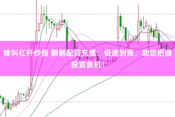 啥叫杠杆炒股 翻翻配资充值：极速到账，助您把握投资良机！
