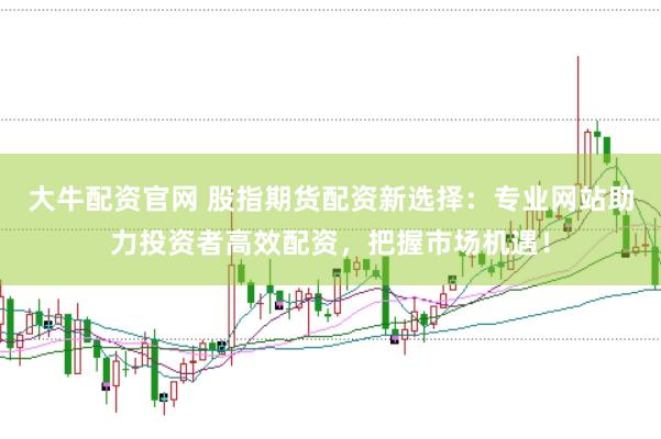 大牛配资官网 股指期货配资新选择：专业网站助力投资者高效配资，把握市场机遇！