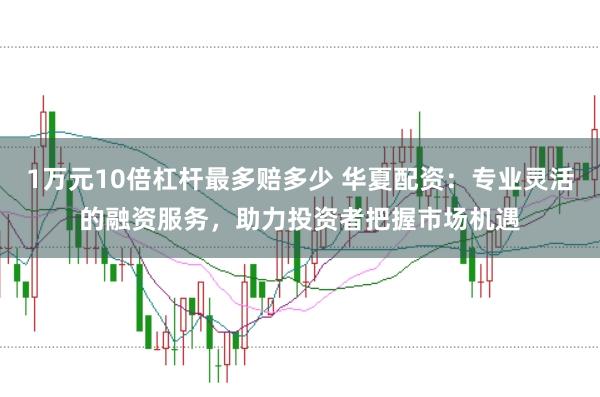 1万元10倍杠杆最多赔多少 华夏配资：专业灵活的融资服务，助力投资者把握市场机遇
