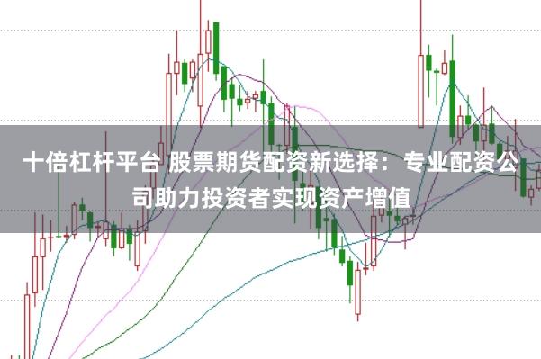 十倍杠杆平台 股票期货配资新选择：专业配资公司助力投资者实现资产增值