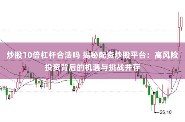 炒股10倍杠杆合法吗 揭秘配资炒股平台：高风险投资背后的机遇与挑战并存