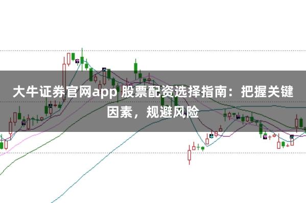 大牛证券官网app 股票配资选择指南：把握关键因素，规避风险