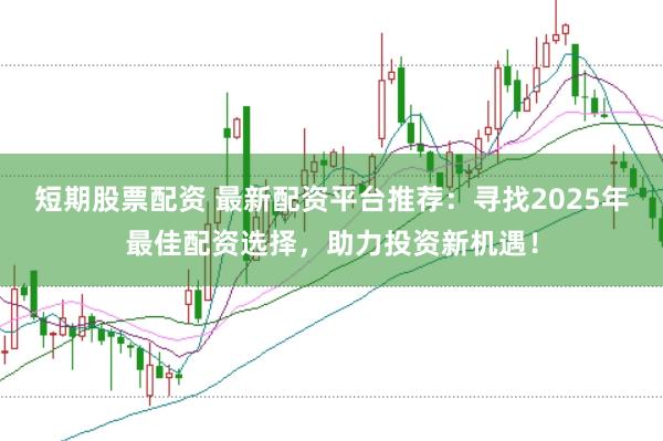 短期股票配资 最新配资平台推荐：寻找2025年最佳配资选择，助力投资新机遇！