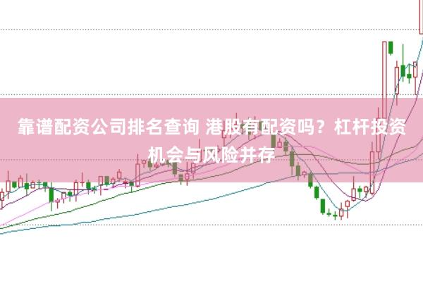 靠谱配资公司排名查询 港股有配资吗？杠杆投资机会与风险并存