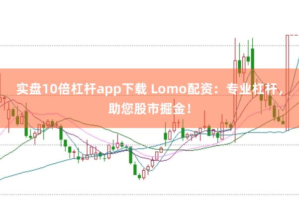 实盘10倍杠杆app下载 Lomo配资：专业杠杆，助您股市掘金！