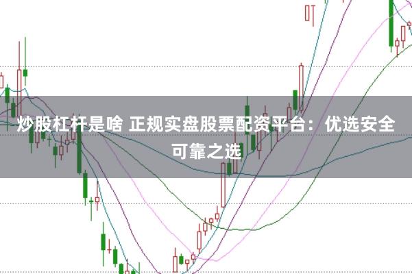 炒股杠杆是啥 正规实盘股票配资平台：优选安全可靠之选