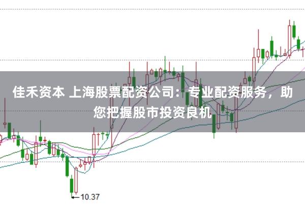 佳禾资本 上海股票配资公司：专业配资服务，助您把握股市投资良机
