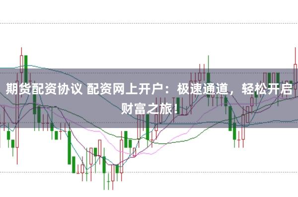 期货配资协议 配资网上开户：极速通道，轻松开启财富之旅！