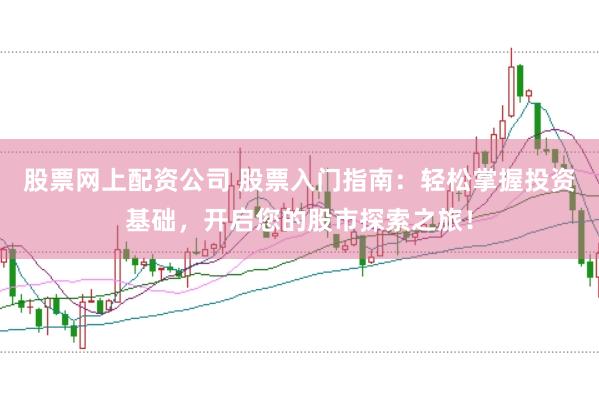 股票网上配资公司 股票入门指南：轻松掌握投资基础，开启您的股市探索之旅！