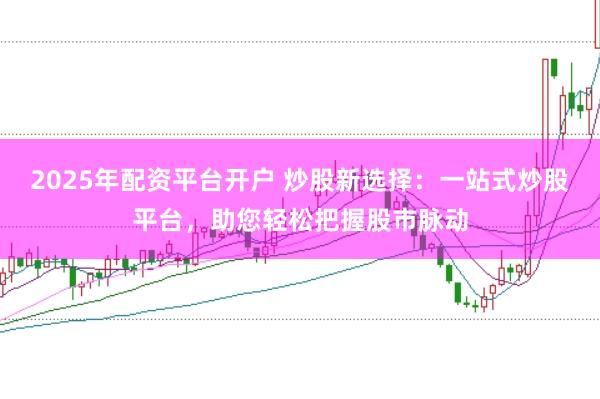 2025年配资平台开户 炒股新选择：一站式炒股平台，助您轻松把握股市脉动