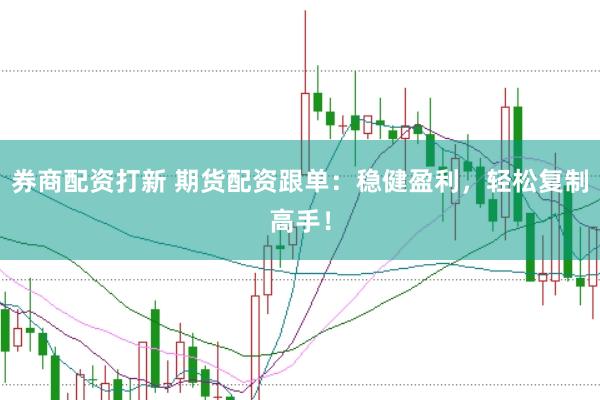 券商配资打新 期货配资跟单：稳健盈利，轻松复制高手！