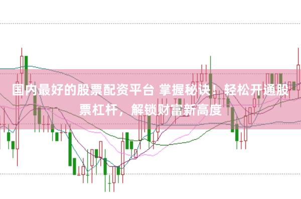 国内最好的股票配资平台 掌握秘诀！轻松开通股票杠杆，解锁财富新高度