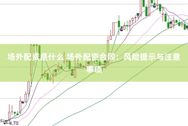 场外配资是什么 场外配资合同：风险提示与注意事项