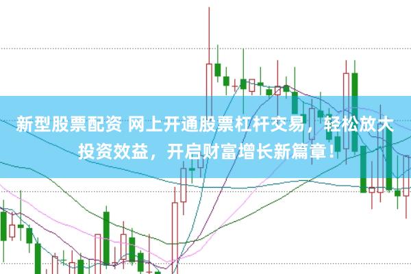 新型股票配资 网上开通股票杠杆交易，轻松放大投资效益，开启财富增长新篇章！